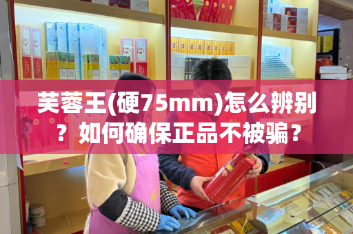 芙蓉王(硬75mm)怎么辨别？如何确保正品不被骗？
